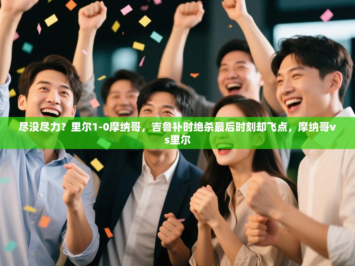 开云赛事-尽没尽力?里尔1-0摩纳哥,吉鲁补时绝杀最后时刻却飞点,摩纳哥vs里尔 第1张