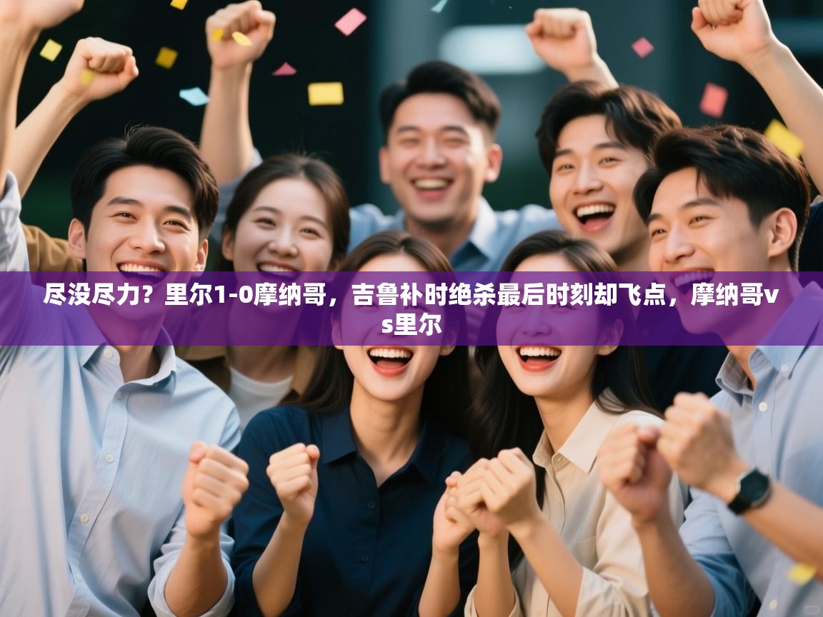 开云赛事-尽没尽力?里尔1-0摩纳哥,吉鲁补时绝杀最后时刻却飞点,摩纳哥vs里尔 第3张