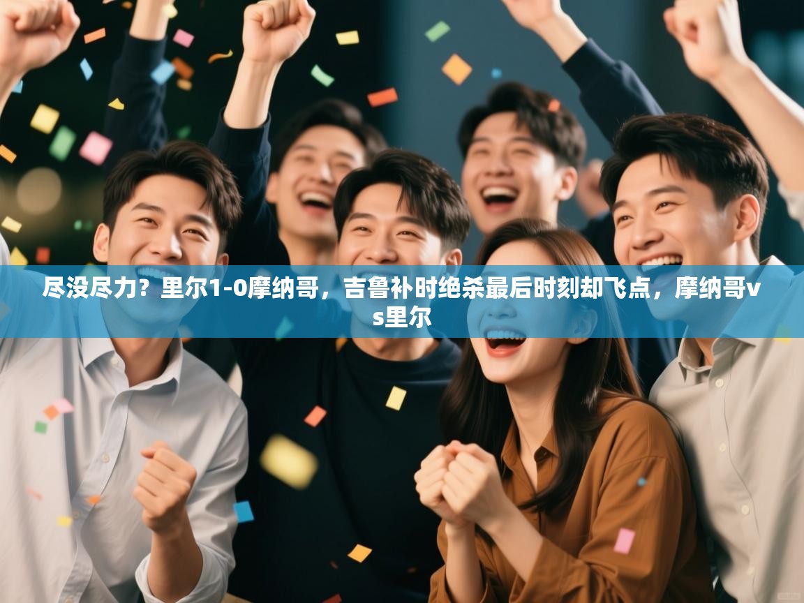 开云赛事-尽没尽力?里尔1-0摩纳哥,吉鲁补时绝杀最后时刻却飞点,摩纳哥vs里尔 第4张