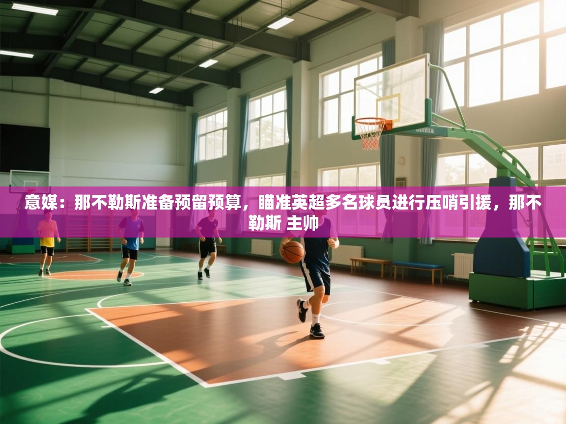 kaiyun sports-意媒:那不勒斯准备预留预算,瞄准英超多名球员进行压哨引援,那不勒斯 主帅 第1张