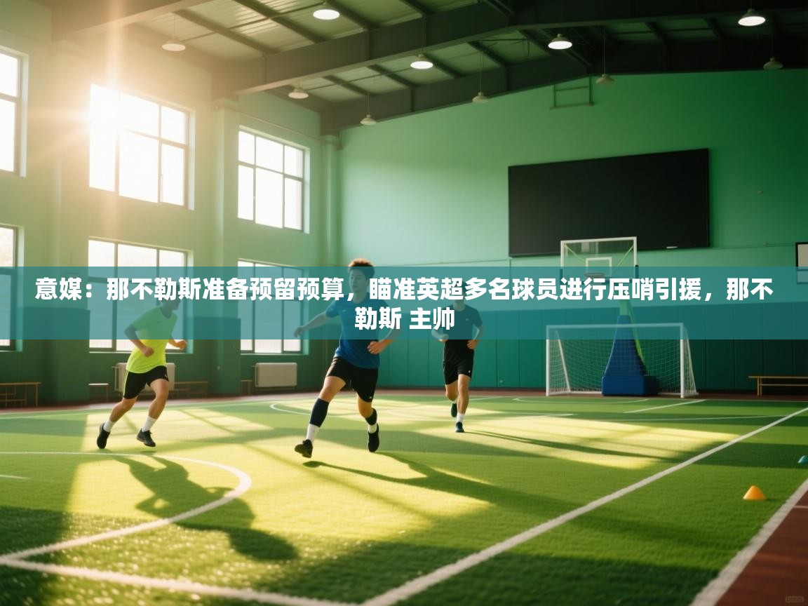 kaiyun sports-意媒:那不勒斯准备预留预算,瞄准英超多名球员进行压哨引援,那不勒斯 主帅 第3张