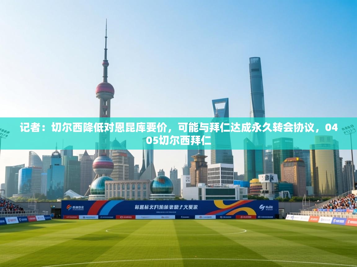 开云官网-记者：切尔西降低对恩昆库要价，可能与拜仁达成永久转会协议，0405切尔西拜仁  第3张