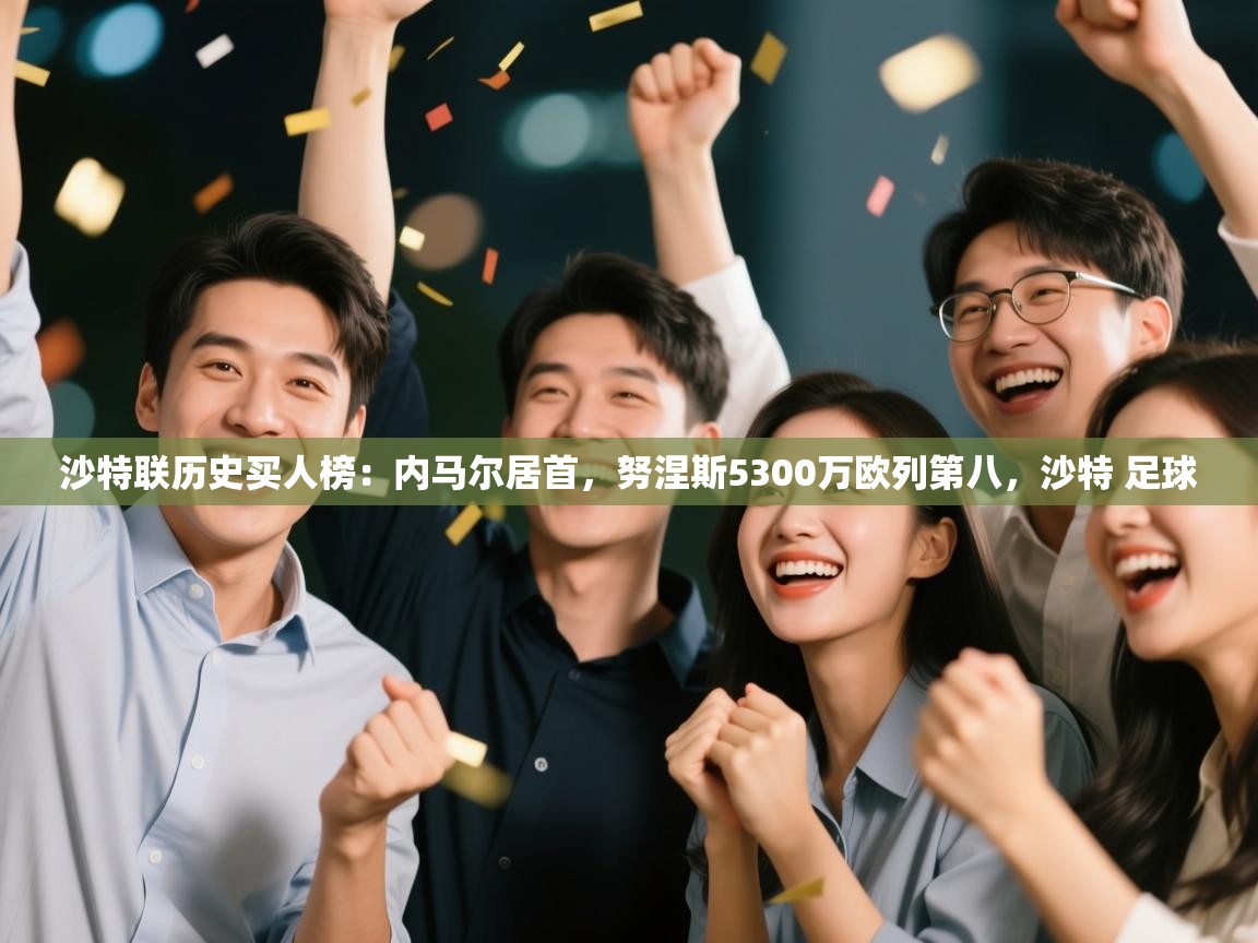 开云体育注册-沙特联历史买人榜：内马尔居首，努涅斯5300万欧列第八，沙特 足球  第2张