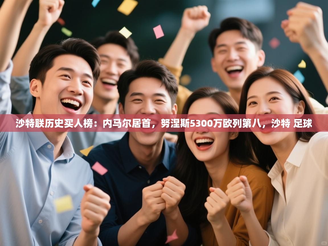 开云体育注册-沙特联历史买人榜：内马尔居首，努涅斯5300万欧列第八，沙特 足球  第1张