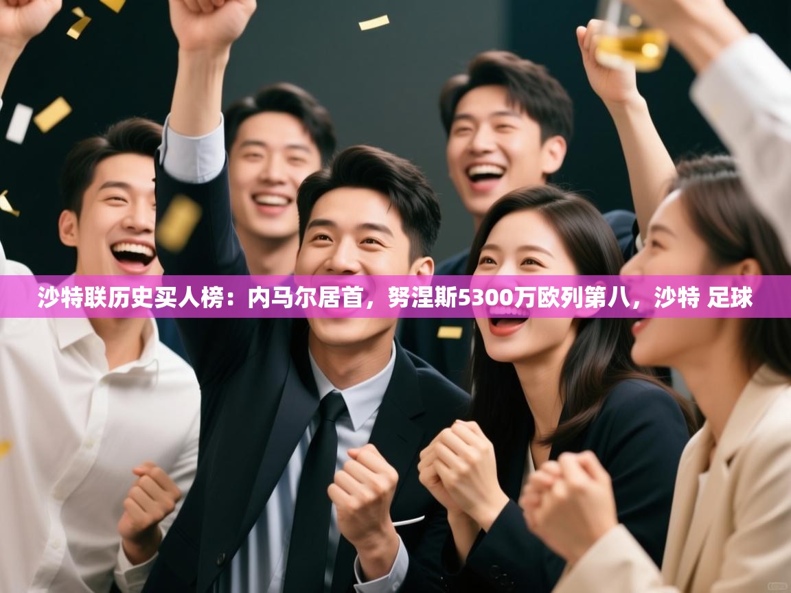 开云体育注册-沙特联历史买人榜：内马尔居首，努涅斯5300万欧列第八，沙特 足球  第3张