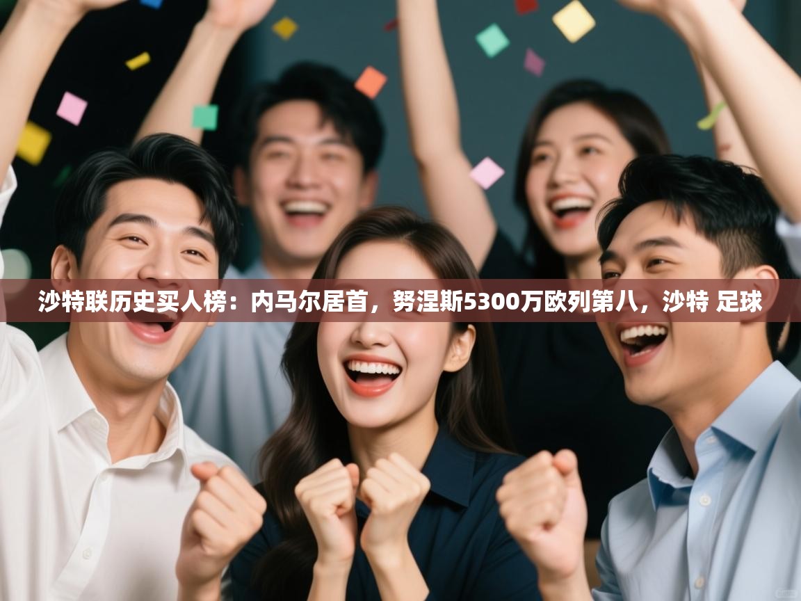 开云体育注册-沙特联历史买人榜：内马尔居首，努涅斯5300万欧列第八，沙特 足球  第4张