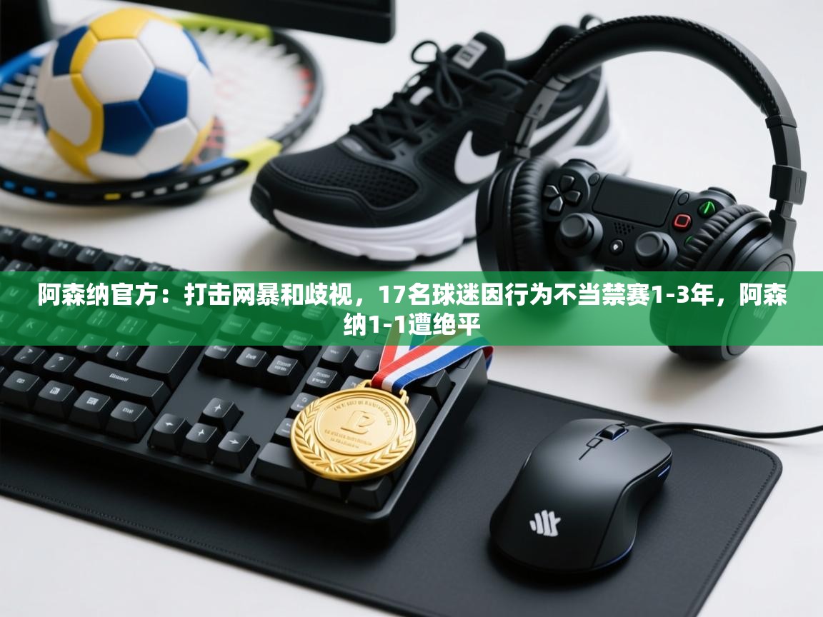 开云体育登录入口网址-阿森纳官方：打击网暴和歧视，17名球迷因行为不当禁赛1-3年，阿森纳1-1遭绝平  第1张