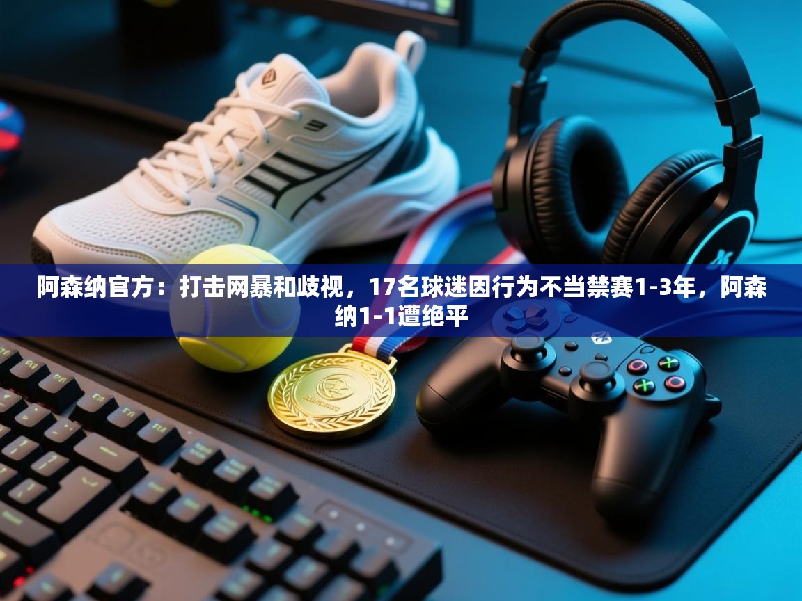 开云体育登录入口网址-阿森纳官方：打击网暴和歧视，17名球迷因行为不当禁赛1-3年，阿森纳1-1遭绝平  第2张