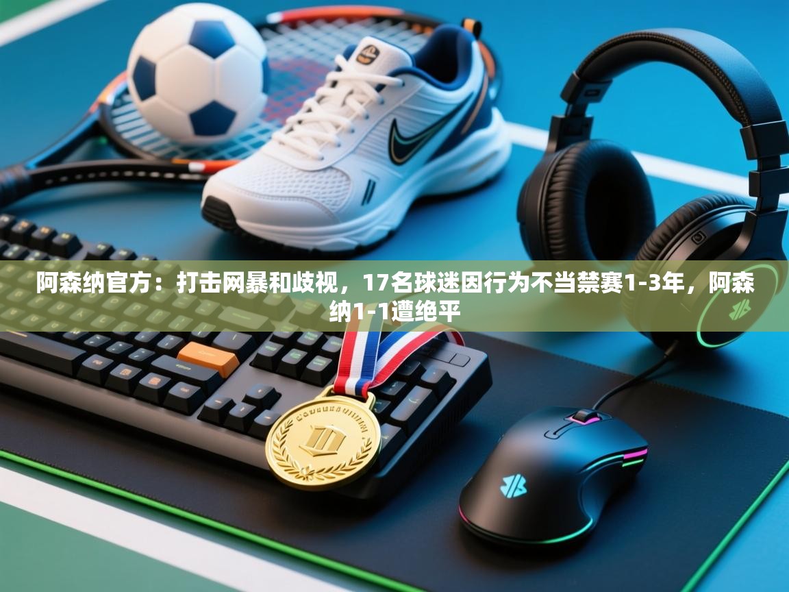 开云体育登录入口网址-阿森纳官方：打击网暴和歧视，17名球迷因行为不当禁赛1-3年，阿森纳1-1遭绝平  第3张