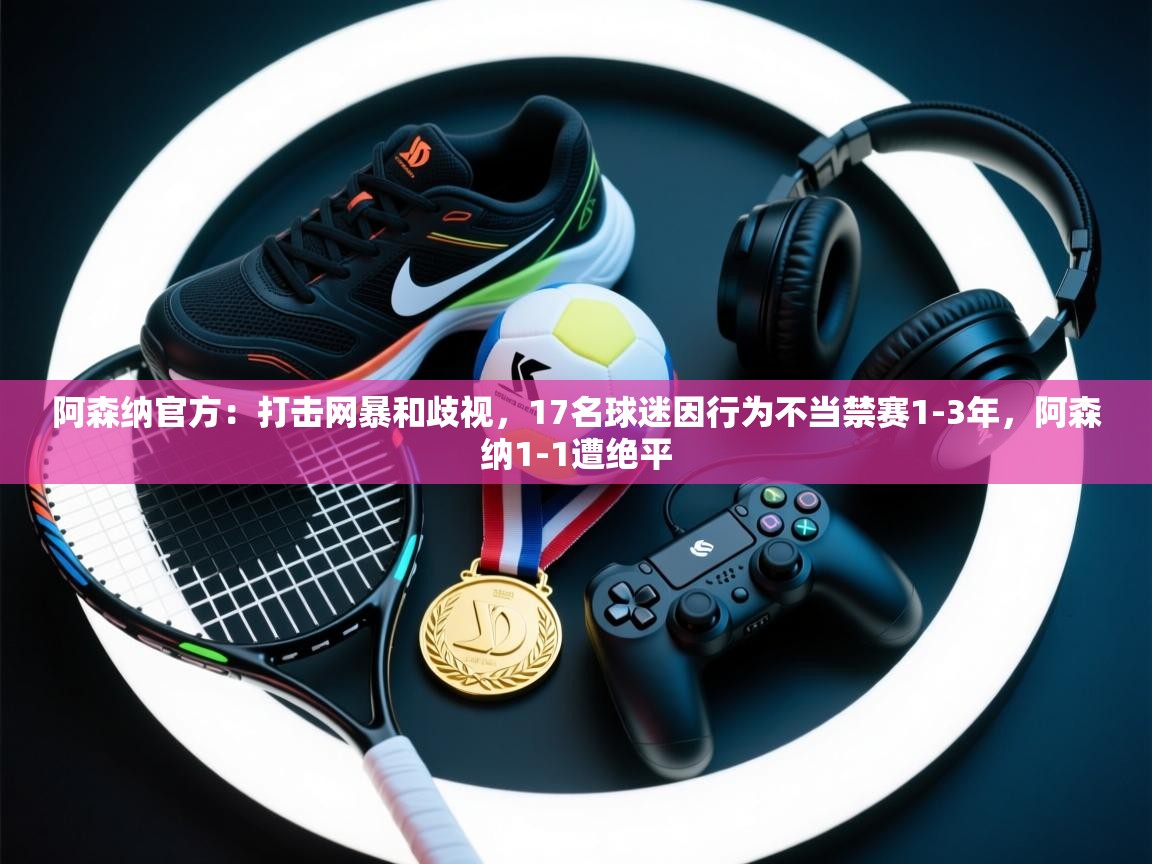 开云体育登录入口网址-阿森纳官方：打击网暴和歧视，17名球迷因行为不当禁赛1-3年，阿森纳1-1遭绝平  第4张