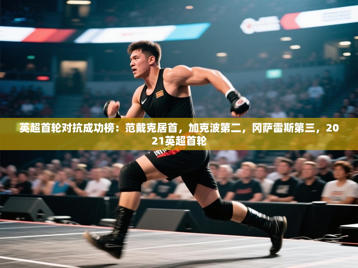 开云体育入口邀请码-英超首轮对抗成功榜:范戴克居首,加克波第二,冈萨雷斯第三,2021英超首轮 第4张