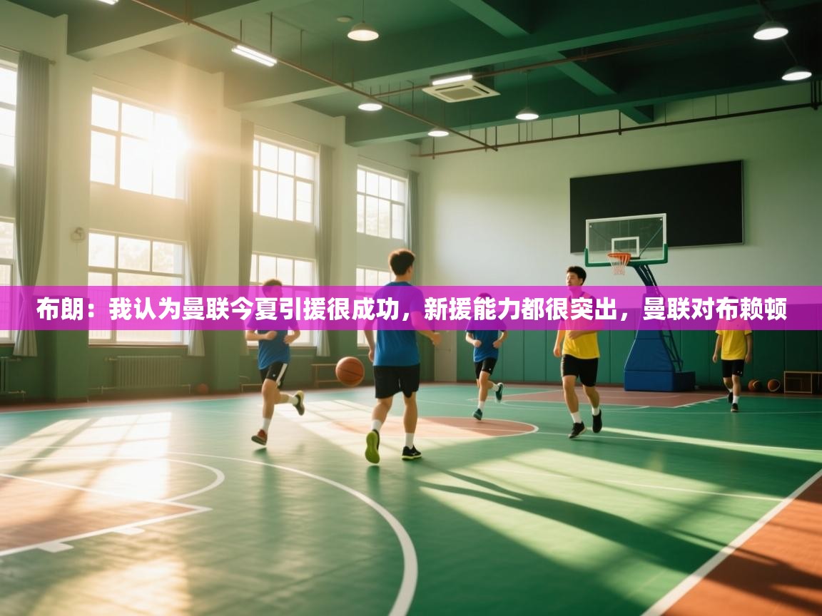 开云体育实名认证入口-布朗:我认为曼联今夏引援很成功,新援能力都很突出,曼联对布赖顿 第2张