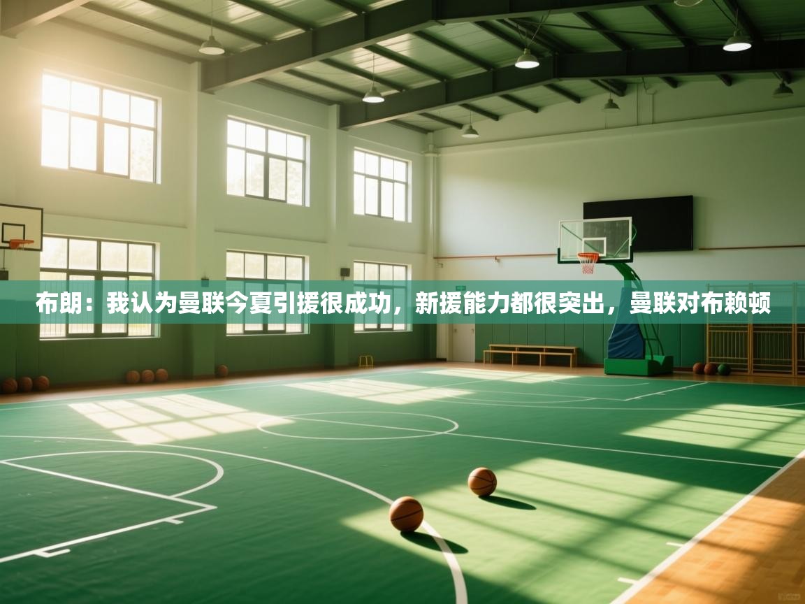 开云体育实名认证入口-布朗:我认为曼联今夏引援很成功,新援能力都很突出,曼联对布赖顿 第3张