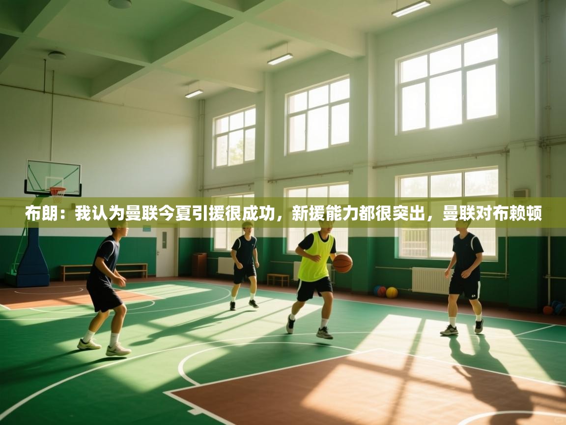 开云体育实名认证入口-布朗:我认为曼联今夏引援很成功,新援能力都很突出,曼联对布赖顿 第4张