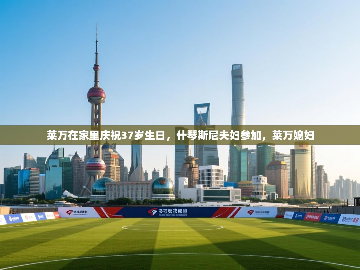开云体育在线入口-莱万在家里庆祝37岁生日，什琴斯尼夫妇参加，莱万媳妇
