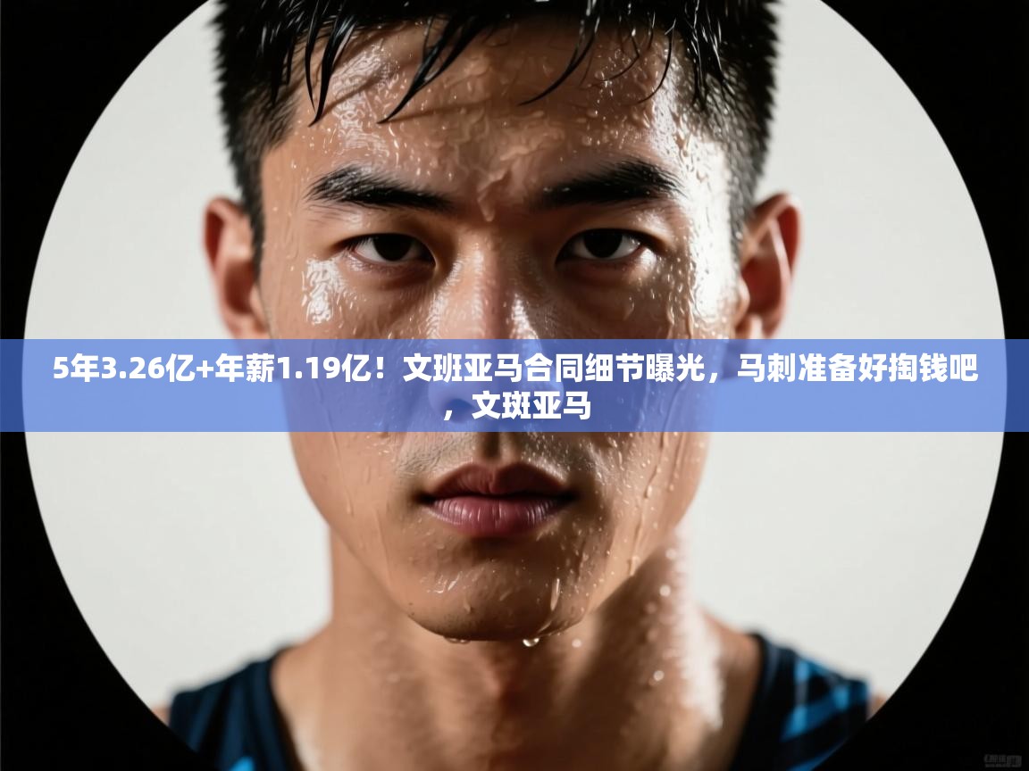 开云体育入口网址-5年3.26亿+年薪1.19亿!文班亚马合同细节曝光,马刺准备好掏钱吧,文斑亚马 第1张