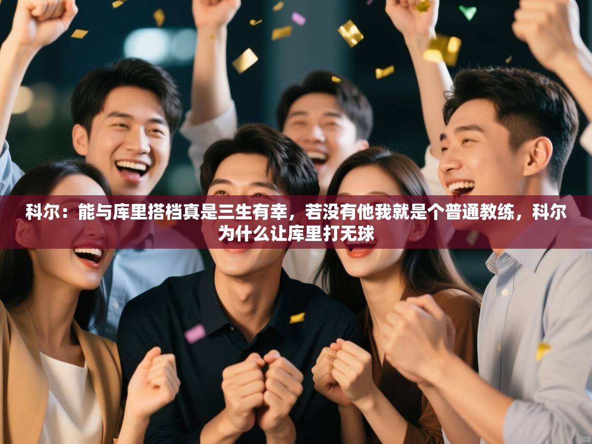 开云体育注册-科尔:能与库里搭档真是三生有幸,若没有他我就是个普通教练,科尔为什么让库里打无球 第2张