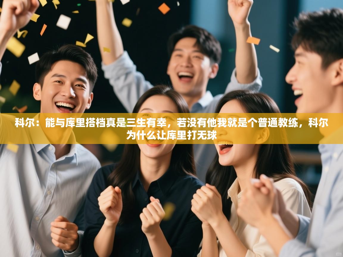 开云体育注册-科尔:能与库里搭档真是三生有幸,若没有他我就是个普通教练,科尔为什么让库里打无球 第3张