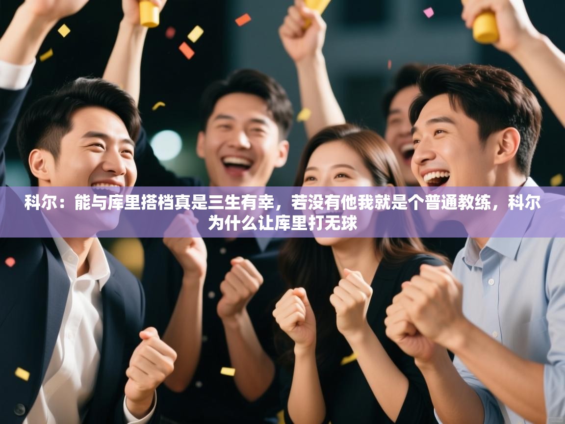 开云体育注册-科尔:能与库里搭档真是三生有幸,若没有他我就是个普通教练,科尔为什么让库里打无球 第4张