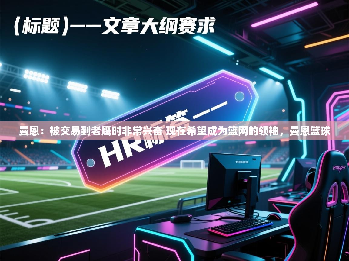 开云体育在线登录-曼恩：被交易到老鹰时非常兴奋 现在希望成为篮网的领袖，曼恩篮球  第3张