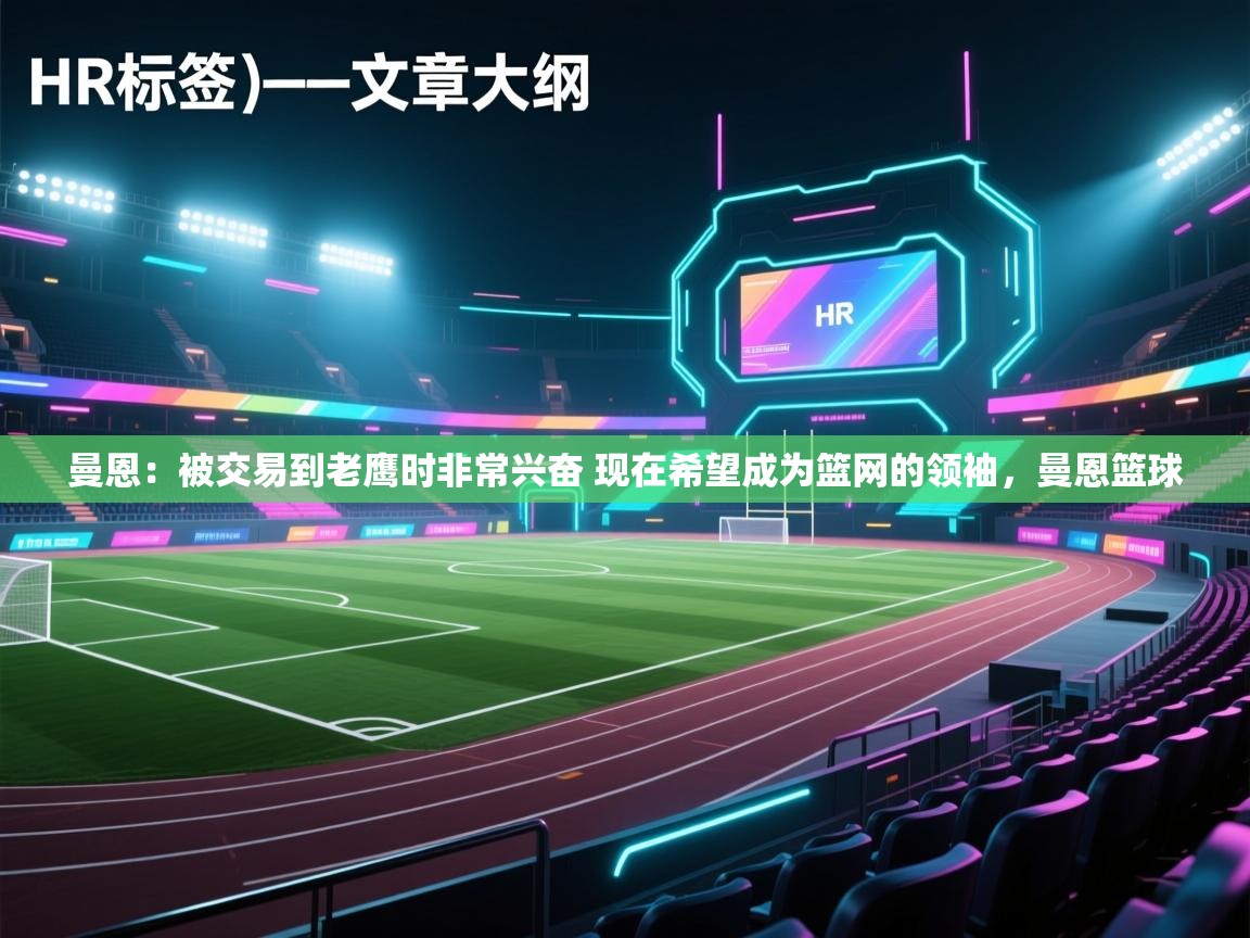 开云体育在线登录-曼恩：被交易到老鹰时非常兴奋 现在希望成为篮网的领袖，曼恩篮球  第4张