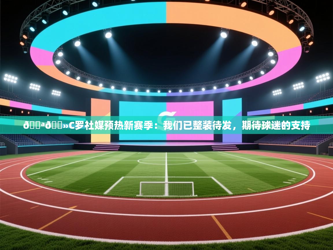 云开体育app网页版登录入口-💪🏻C罗社媒预热新赛季：我们已整装待发，期待球迷的支持  第1张