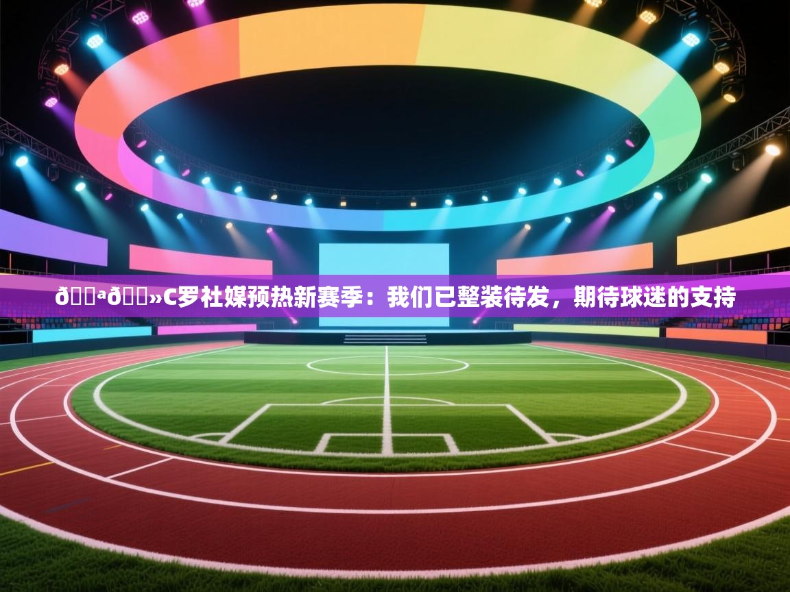 云开体育app网页版登录入口-💪🏻C罗社媒预热新赛季：我们已整装待发，期待球迷的支持  第2张