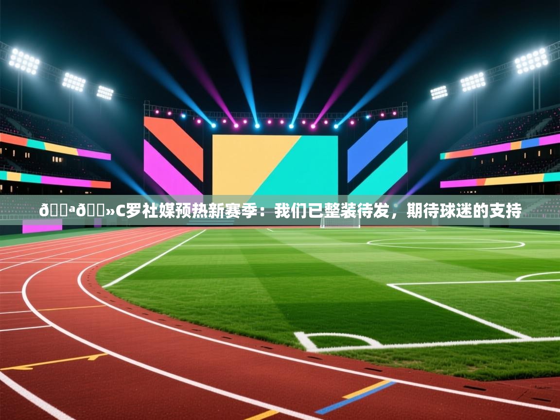 云开体育app网页版登录入口-💪🏻C罗社媒预热新赛季：我们已整装待发，期待球迷的支持  第3张
