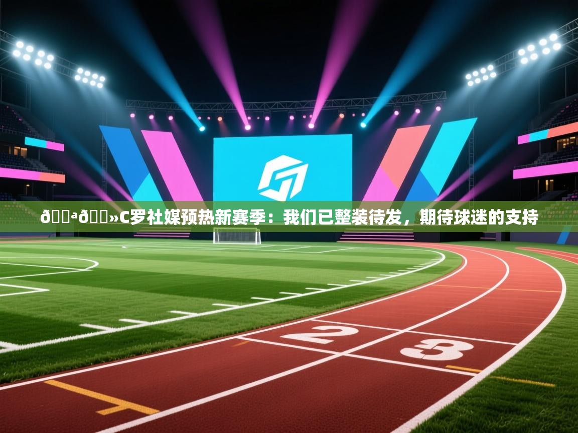 云开体育app网页版登录入口-💪🏻C罗社媒预热新赛季：我们已整装待发，期待球迷的支持  第4张