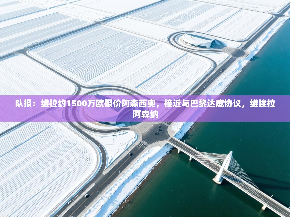 云开体育官网登录入口-队报：维拉约1500万欧报价阿森西奥，接近与巴黎达成协议，维埃拉阿森纳  第1张