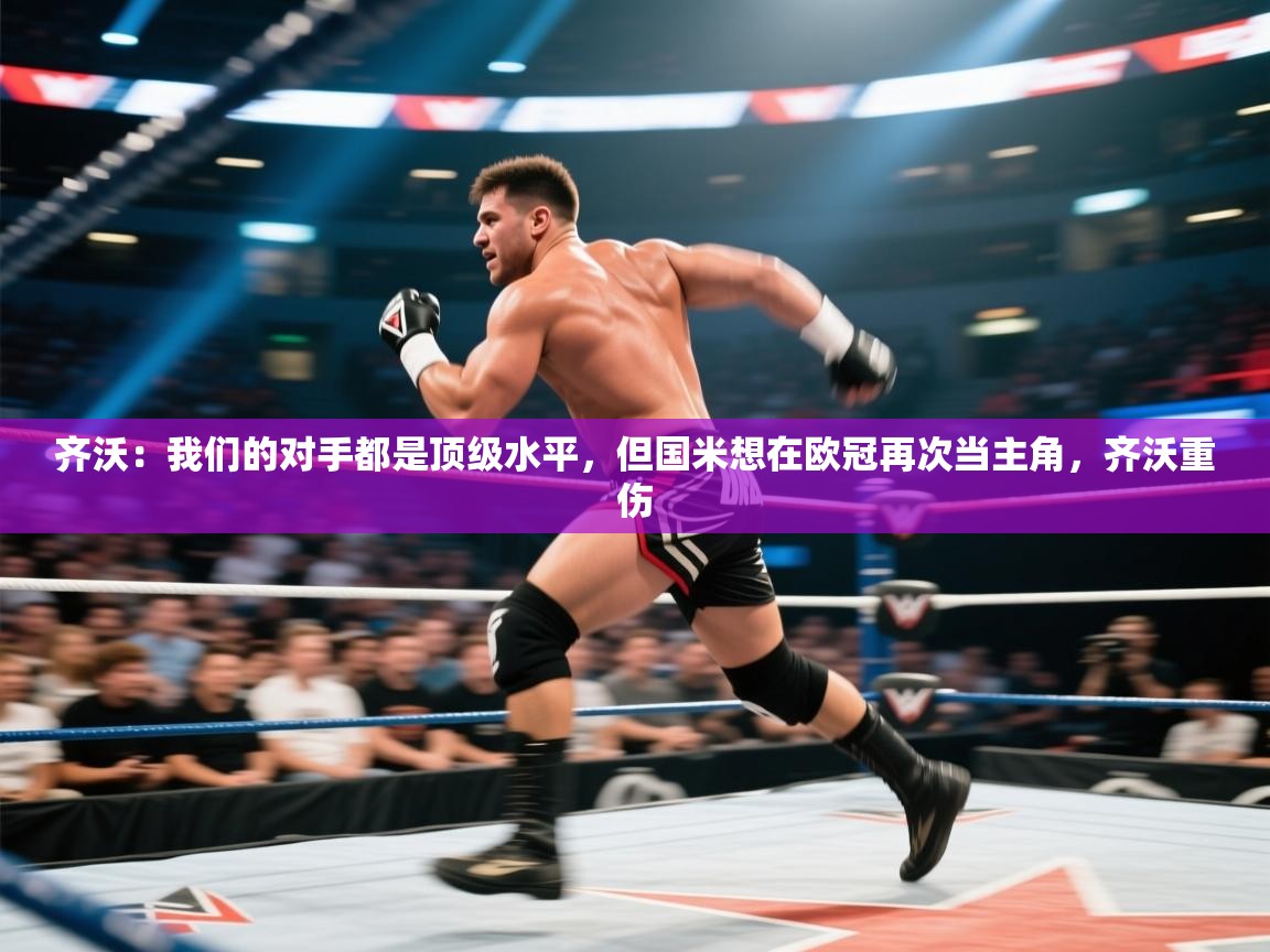 开云体育安装失败怎么办-齐沃：我们的对手都是顶级水平，但国米想在欧冠再次当主角，齐沃重伤  第1张