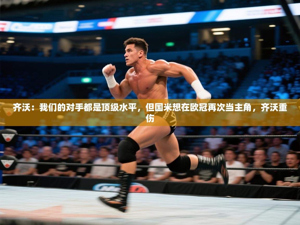 开云体育安装失败怎么办-齐沃：我们的对手都是顶级水平，但国米想在欧冠再次当主角，齐沃重伤  第3张