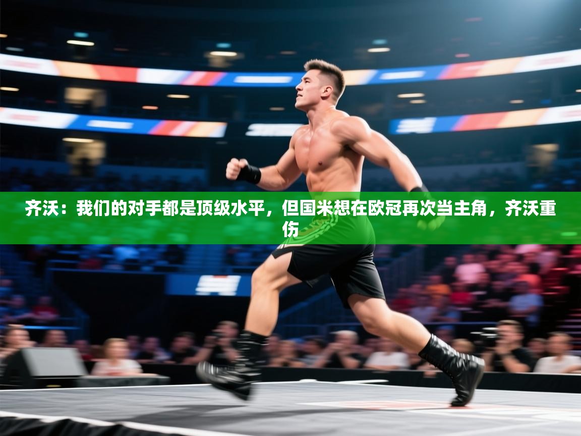 开云体育安装失败怎么办-齐沃：我们的对手都是顶级水平，但国米想在欧冠再次当主角，齐沃重伤  第4张