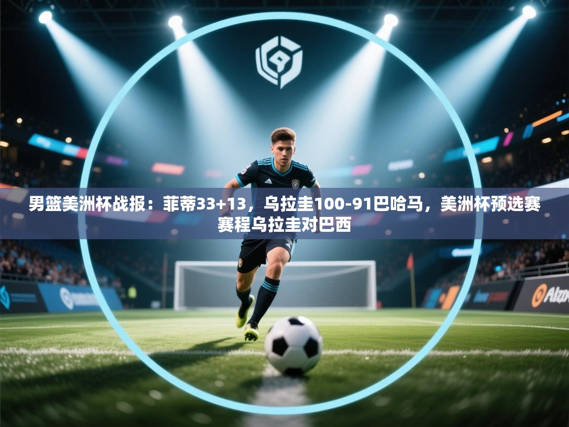 开云体育账号申诉通道-男篮美洲杯战报：菲蒂33+13，乌拉圭100-91巴哈马，美洲杯预选赛赛程乌拉圭对巴西