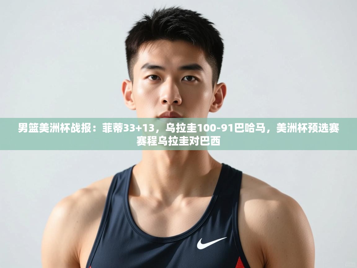 开云体育账号申诉通道-男篮美洲杯战报:菲蒂33+13,乌拉圭100-91巴哈马,美洲杯预选赛赛程乌拉圭对巴西 第2张