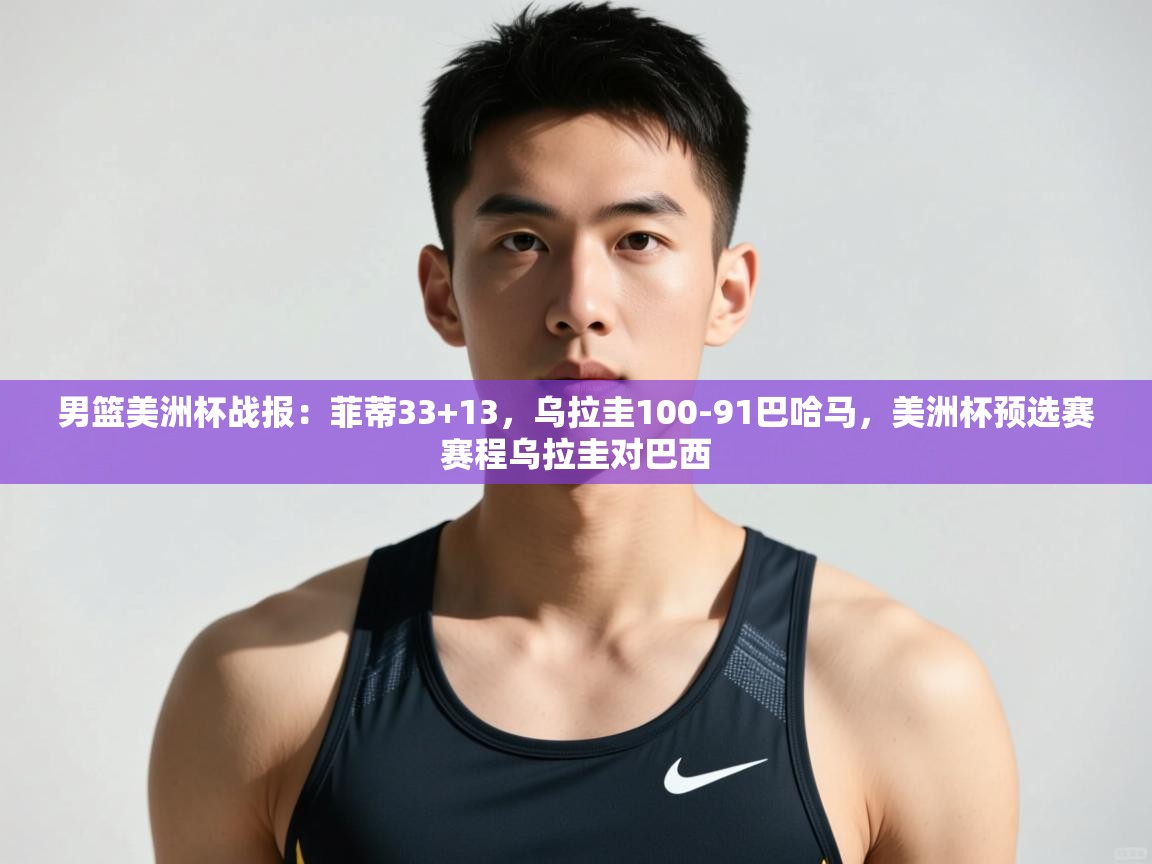 开云体育账号申诉通道-男篮美洲杯战报:菲蒂33+13,乌拉圭100-91巴哈马,美洲杯预选赛赛程乌拉圭对巴西 第4张