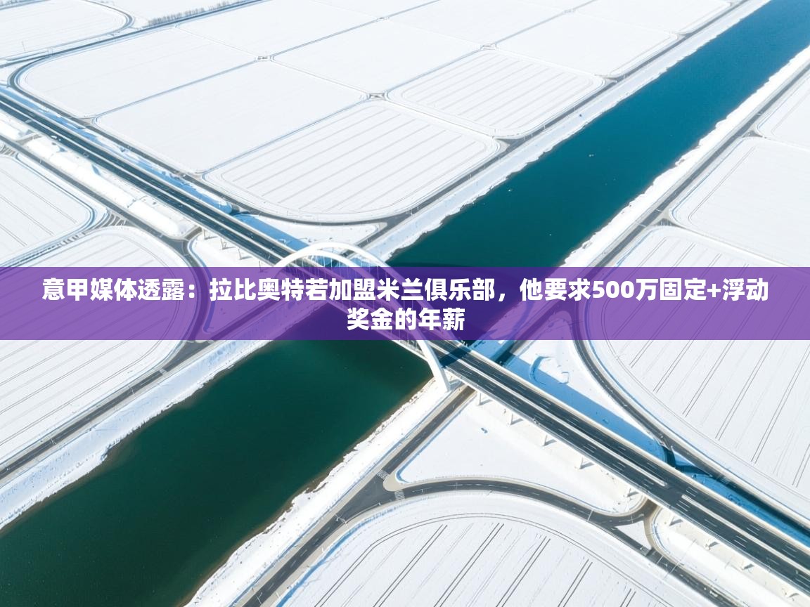 开云体育热门赛事直达-意甲媒体透露：拉比奥特若加盟米兰俱乐部，他要求500万固定+浮动奖金的年薪  第4张