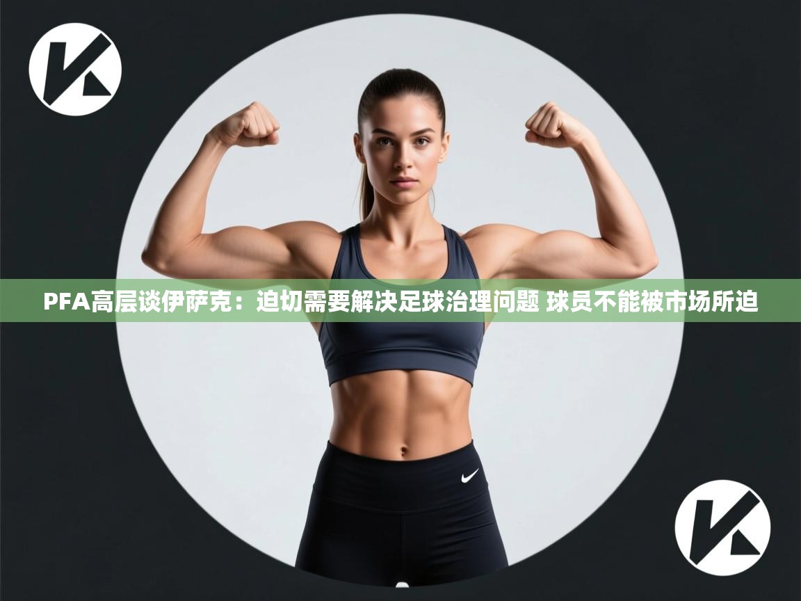 开云体育iOS安装教程-PFA高层谈伊萨克:迫切需要解决足球治理问题 球员不能被市场所迫 第2张