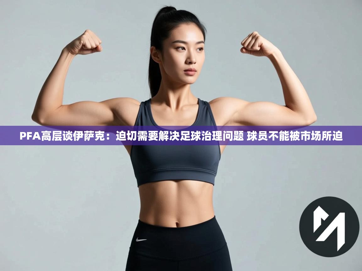 开云体育iOS安装教程-PFA高层谈伊萨克:迫切需要解决足球治理问题 球员不能被市场所迫 第4张