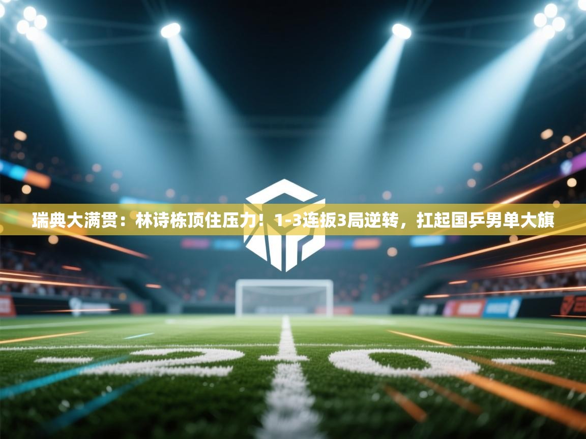 开云体育入口-瑞典大满贯：林诗栋顶住压力！1-3连扳3局逆转，扛起国乒男单大旗