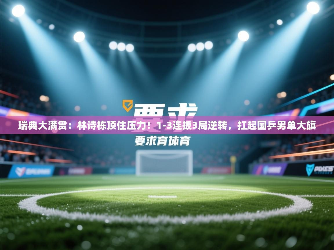 开云体育入口-瑞典大满贯:林诗栋顶住压力!1-3连扳3局逆转,扛起国乒男单大旗 第3张