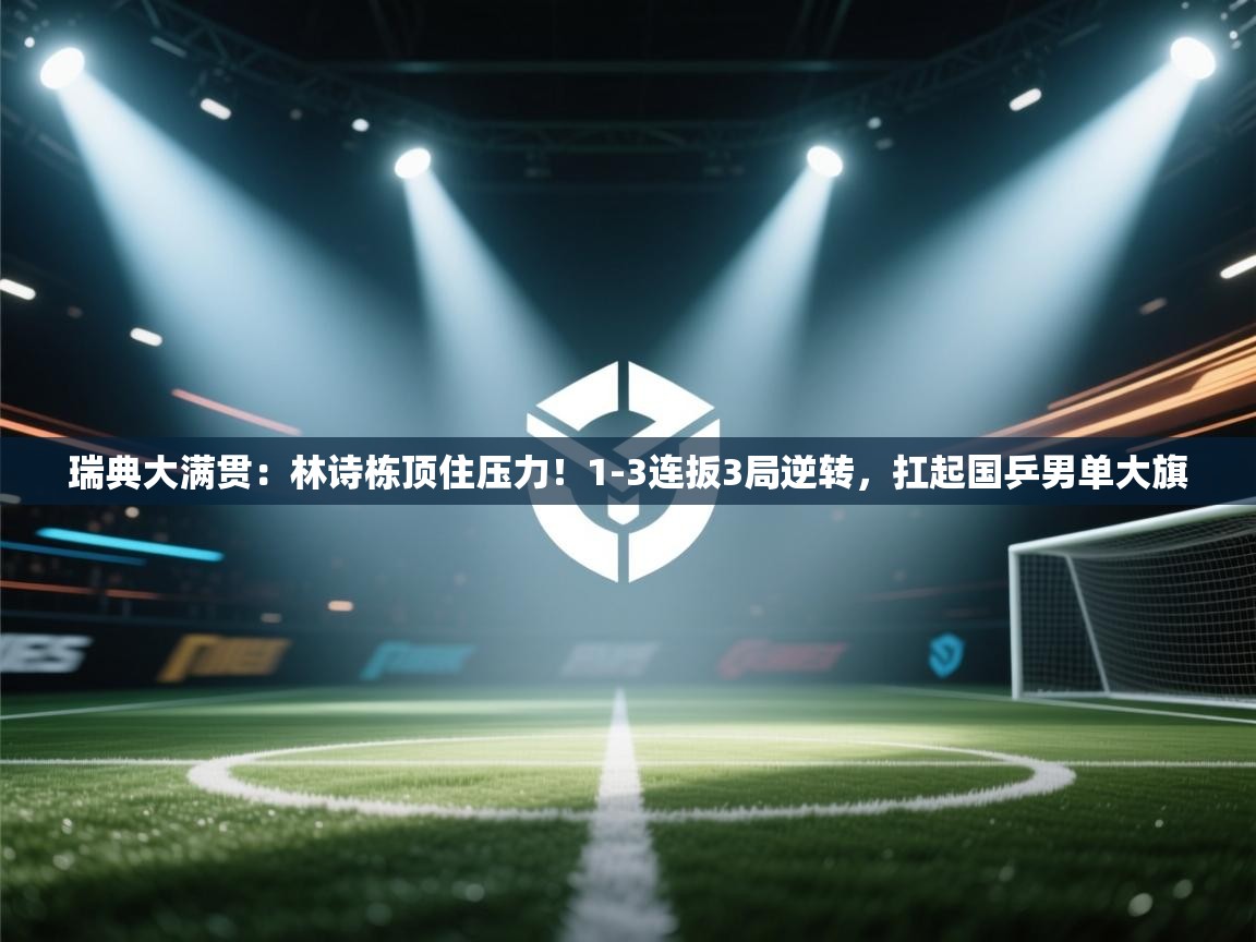 开云体育入口-瑞典大满贯:林诗栋顶住压力!1-3连扳3局逆转,扛起国乒男单大旗 第4张