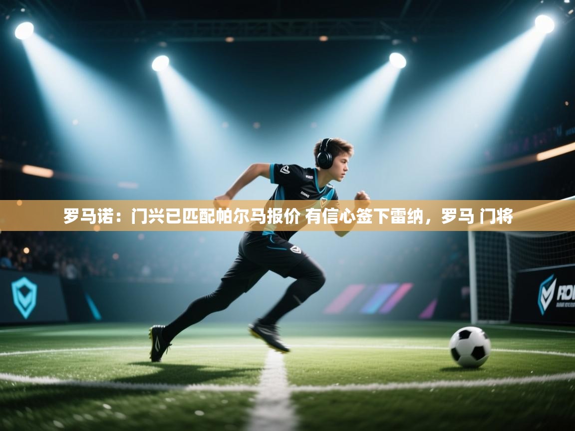 开云体育极速下载镜像-罗马诺：门兴已匹配帕尔马报价 有信心签下雷纳，罗马 门将