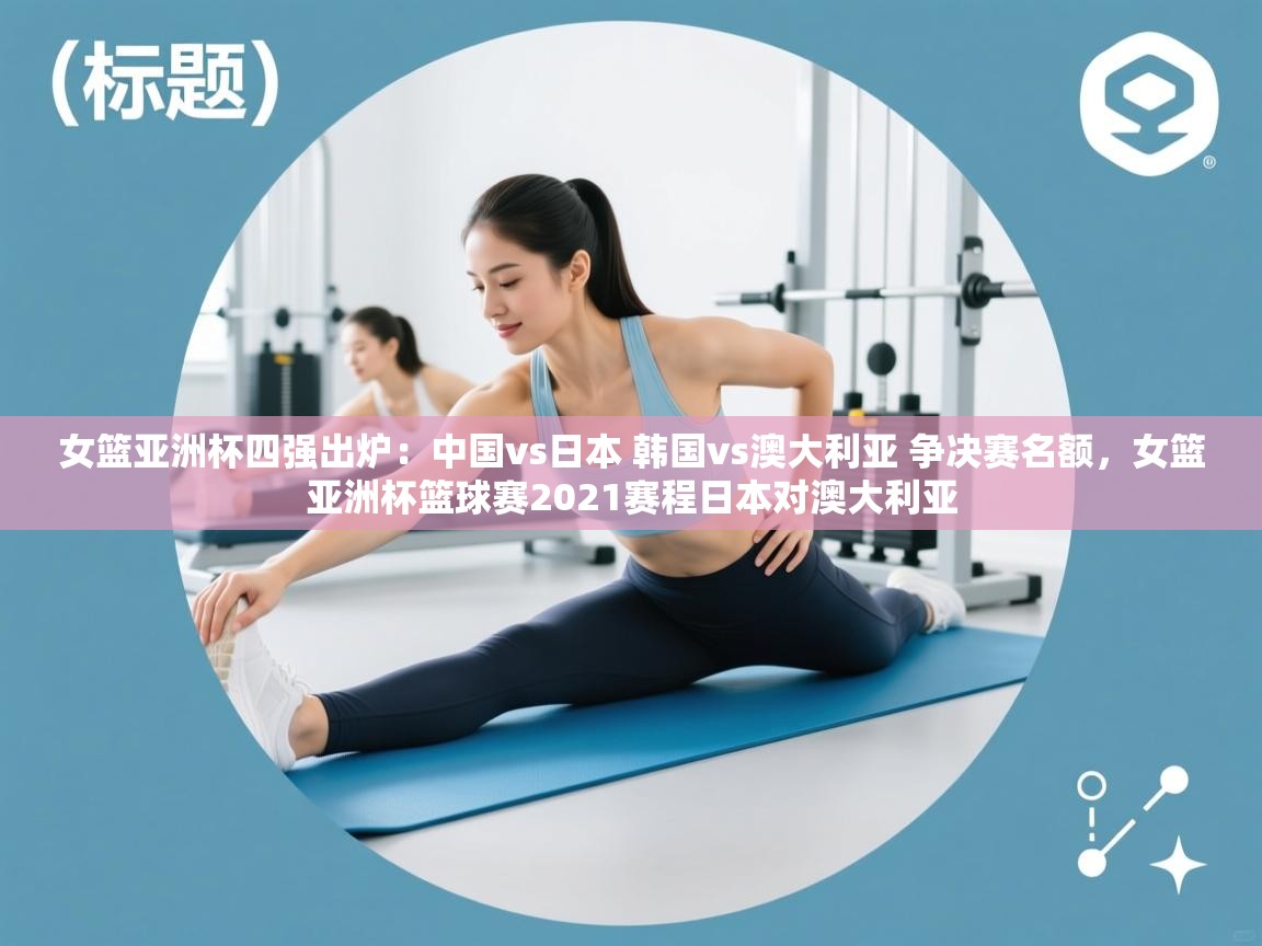 开云体育在线观看-女篮亚洲杯四强出炉:中国vs日本 韩国vs澳大利亚 争决赛名额,女篮亚洲杯篮球赛2021赛程日本对澳大利亚 第1张