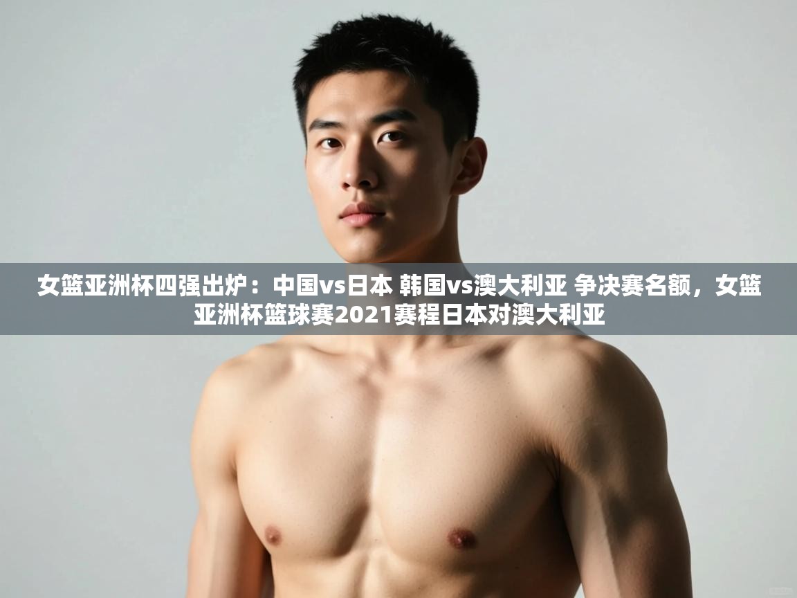 开云体育在线观看-女篮亚洲杯四强出炉:中国vs日本 韩国vs澳大利亚 争决赛名额,女篮亚洲杯篮球赛2021赛程日本对澳大利亚 第2张
