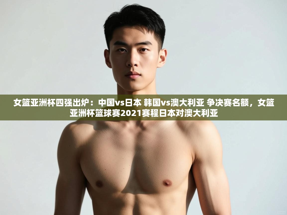 开云体育在线观看-女篮亚洲杯四强出炉:中国vs日本 韩国vs澳大利亚 争决赛名额,女篮亚洲杯篮球赛2021赛程日本对澳大利亚 第3张