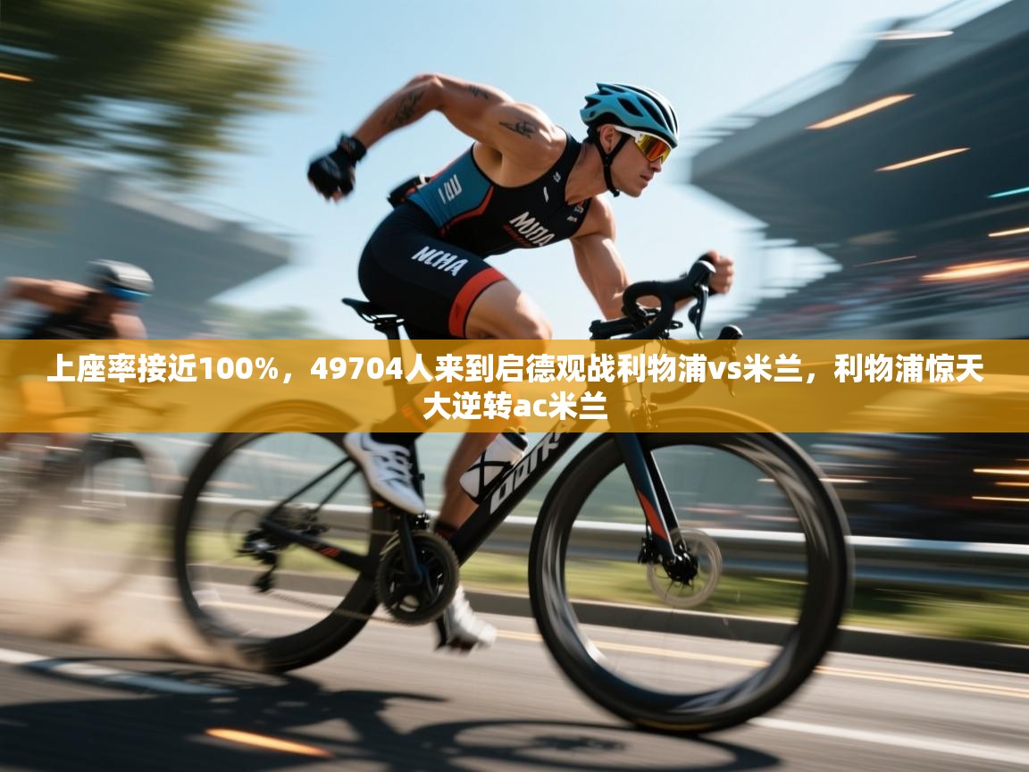 kaiyun开运·体育官方网站-上座率接近100%,49704人来到启德观战利物浦vs米兰,利物浦惊天大逆转ac米兰 第2张