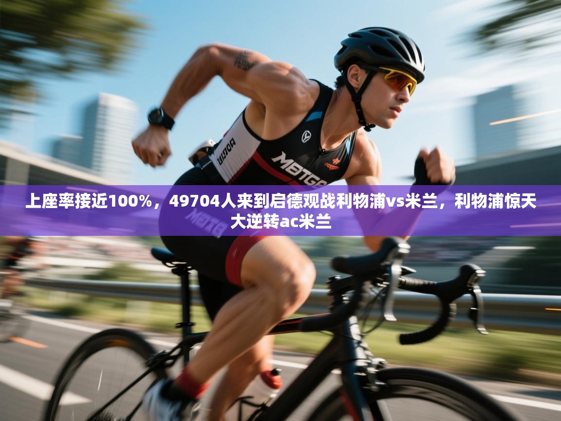 kaiyun开运·体育官方网站-上座率接近100%,49704人来到启德观战利物浦vs米兰,利物浦惊天大逆转ac米兰 第3张