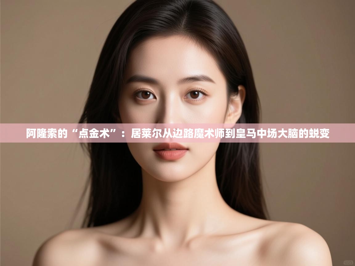 开云中国kaiyun·体育官方网站-阿隆索的“点金术”:居莱尔从边路魔术师到皇马中场大脑的蜕变 第2张