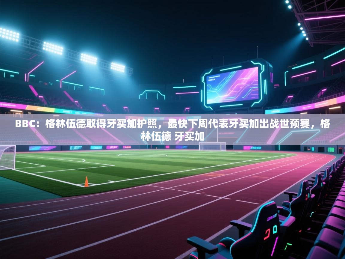 开云体育app下载安装免费-BBC:格林伍德取得牙买加护照,最快下周代表牙买加出战世预赛,格林伍德 牙买加 第2张